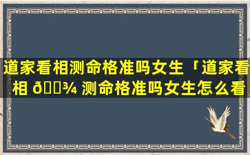 道家看相测命格准吗女生「道家看相 🌾 测命格准吗女生怎么看」